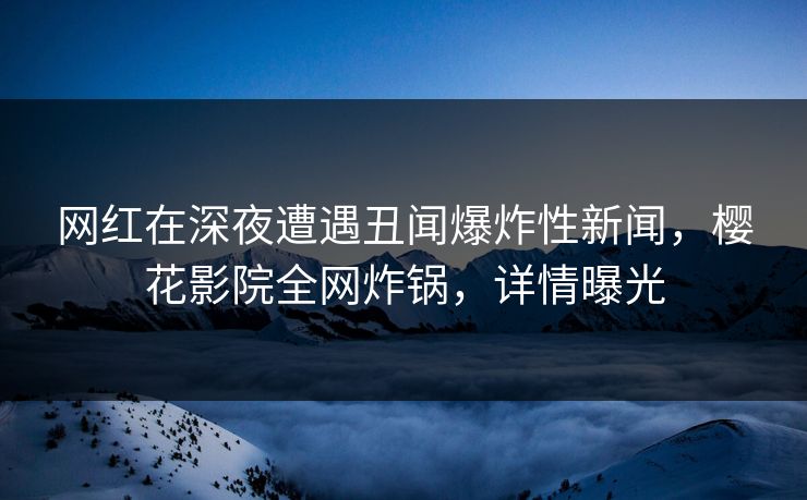 网红在深夜遭遇丑闻爆炸性新闻，樱花影院全网炸锅，详情曝光