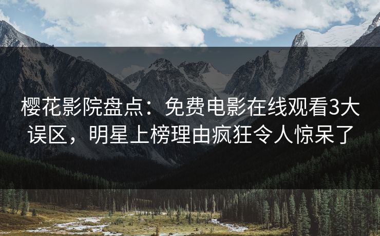 樱花影院盘点：免费电影在线观看3大误区，明星上榜理由疯狂令人惊呆了