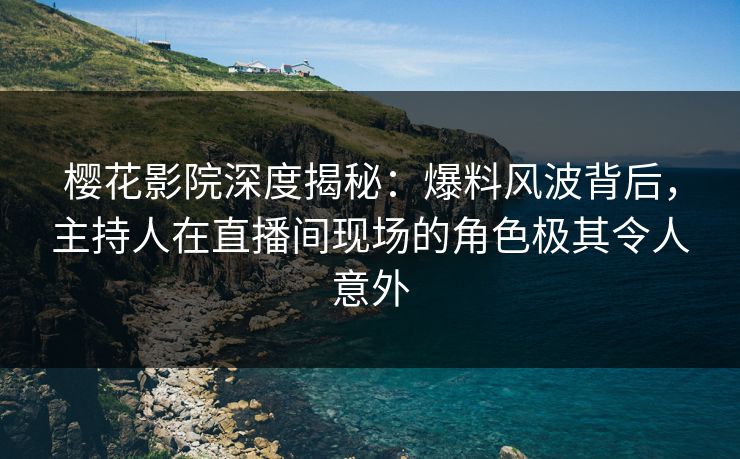 樱花影院深度揭秘：爆料风波背后，主持人在直播间现场的角色极其令人意外