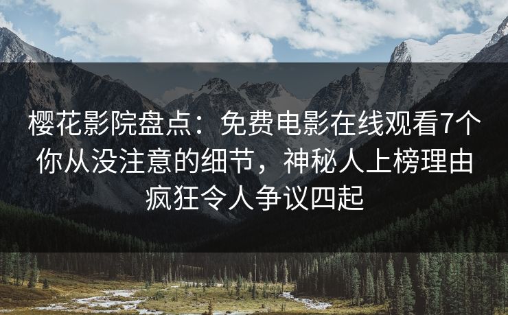 樱花影院盘点：免费电影在线观看7个你从没注意的细节，神秘人上榜理由疯狂令人争议四起
