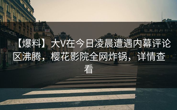 【爆料】大V在今日凌晨遭遇内幕评论区沸腾，樱花影院全网炸锅，详情查看
