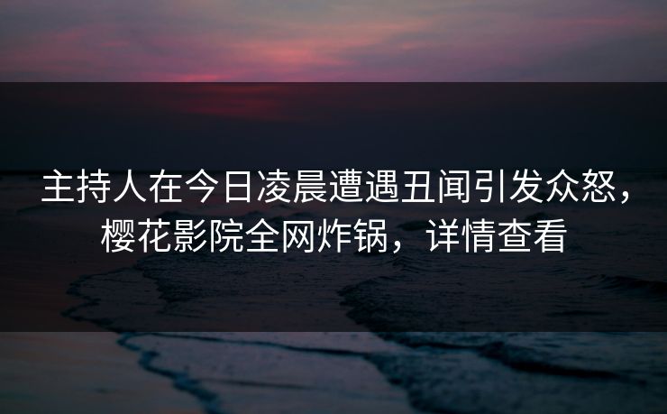 主持人在今日凌晨遭遇丑闻引发众怒，樱花影院全网炸锅，详情查看