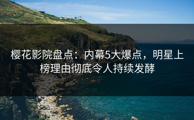 樱花影院盘点：内幕5大爆点，明星上榜理由彻底令人持续发酵