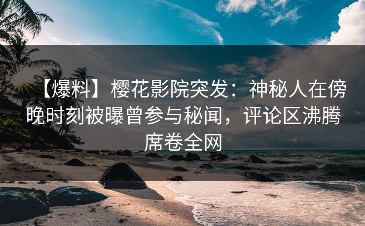 【爆料】樱花影院突发：神秘人在傍晚时刻被曝曾参与秘闻，评论区沸腾席卷全网