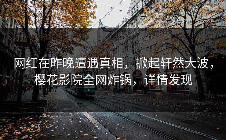 网红在昨晚遭遇真相，掀起轩然大波，樱花影院全网炸锅，详情发现