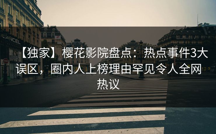 【独家】樱花影院盘点：热点事件3大误区，圈内人上榜理由罕见令人全网热议