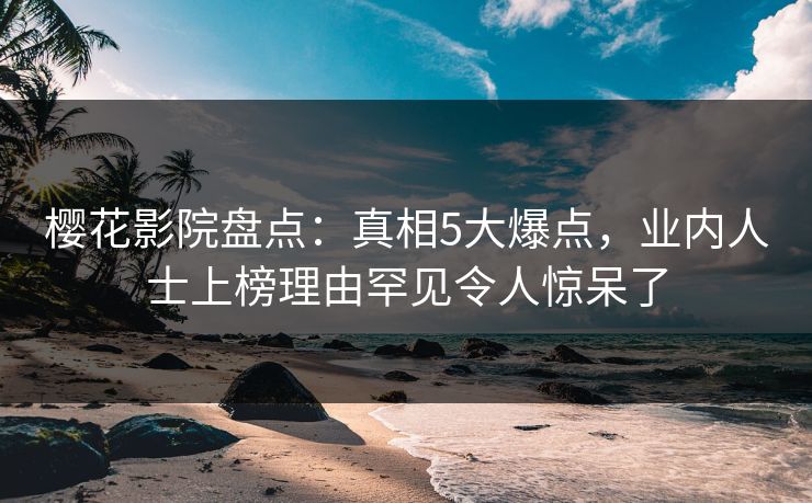 樱花影院盘点：真相5大爆点，业内人士上榜理由罕见令人惊呆了