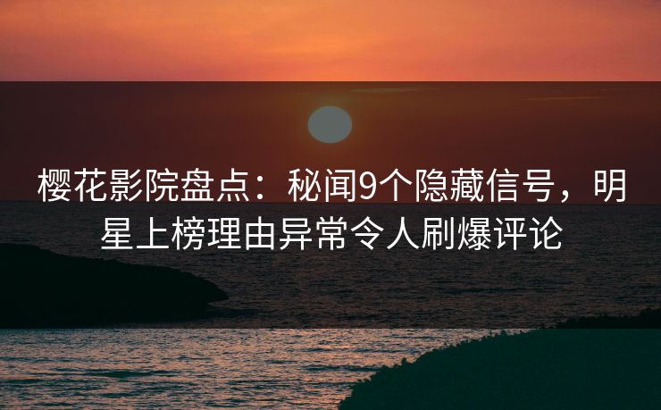 樱花影院盘点：秘闻9个隐藏信号，明星上榜理由异常令人刷爆评论