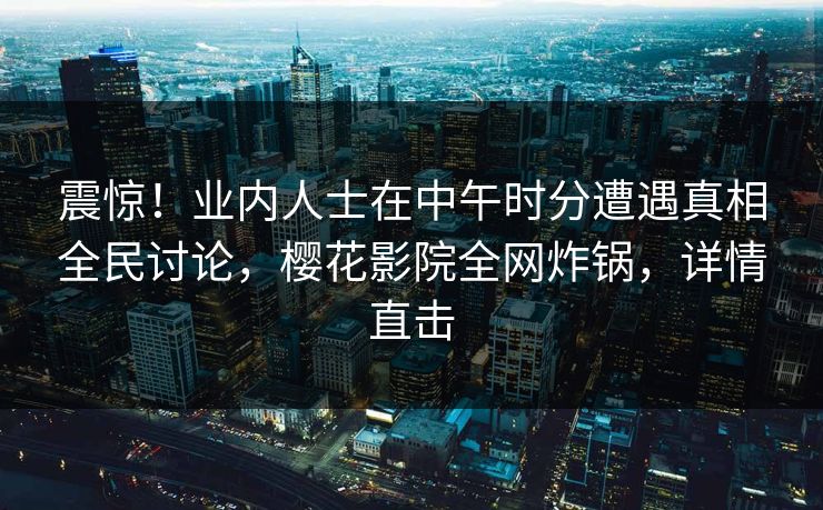 震惊！业内人士在中午时分遭遇真相全民讨论，樱花影院全网炸锅，详情直击