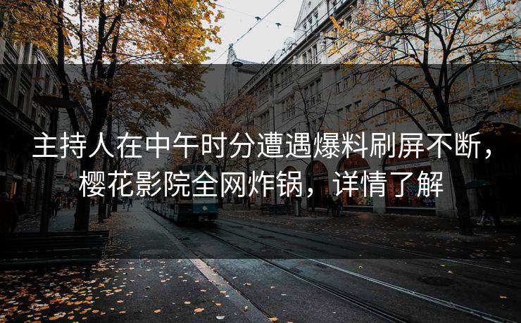 主持人在中午时分遭遇爆料刷屏不断，樱花影院全网炸锅，详情了解