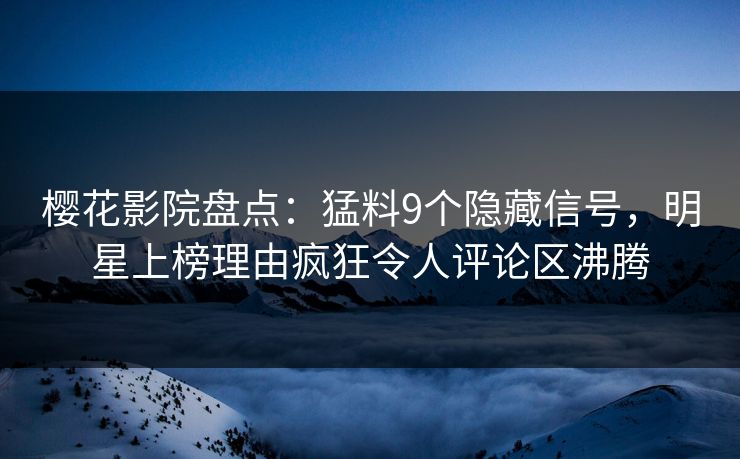 樱花影院盘点：猛料9个隐藏信号，明星上榜理由疯狂令人评论区沸腾