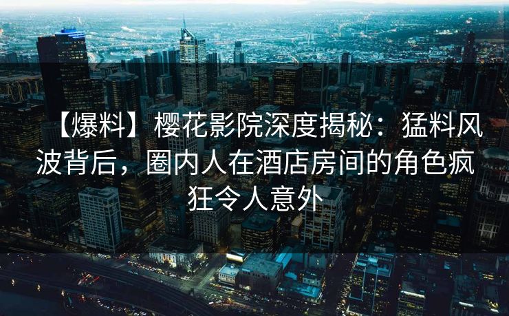 【爆料】樱花影院深度揭秘：猛料风波背后，圈内人在酒店房间的角色疯狂令人意外