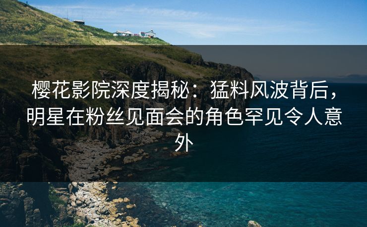樱花影院深度揭秘：猛料风波背后，明星在粉丝见面会的角色罕见令人意外