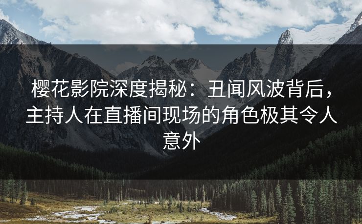 樱花影院深度揭秘：丑闻风波背后，主持人在直播间现场的角色极其令人意外