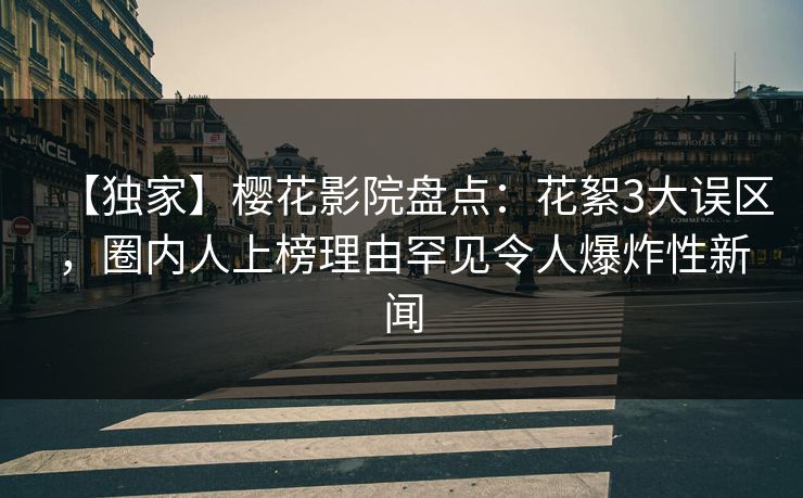 【独家】樱花影院盘点：花絮3大误区，圈内人上榜理由罕见令人爆炸性新闻