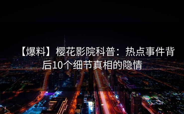 【爆料】樱花影院科普：热点事件背后10个细节真相的隐情