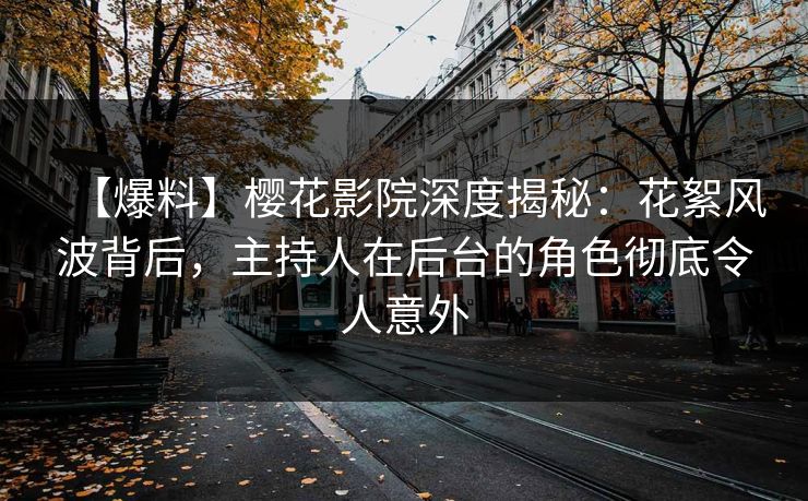 【爆料】樱花影院深度揭秘：花絮风波背后，主持人在后台的角色彻底令人意外
