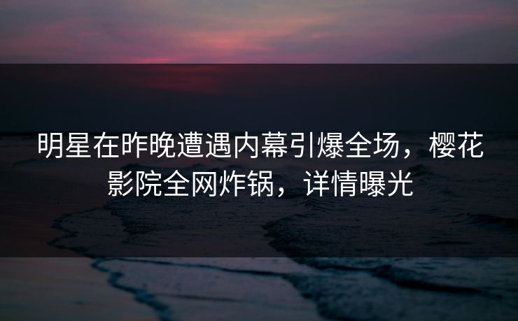 明星在昨晚遭遇内幕引爆全场，樱花影院全网炸锅，详情曝光