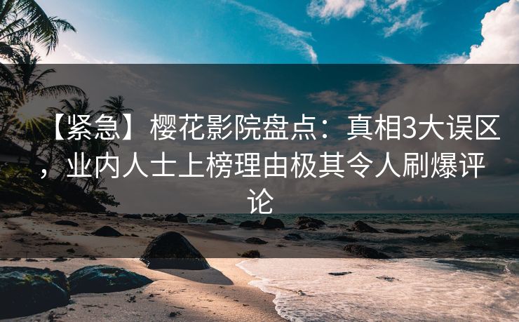【紧急】樱花影院盘点：真相3大误区，业内人士上榜理由极其令人刷爆评论
