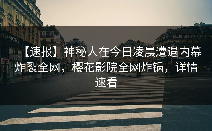 【速报】神秘人在今日凌晨遭遇内幕炸裂全网，樱花影院全网炸锅，详情速看