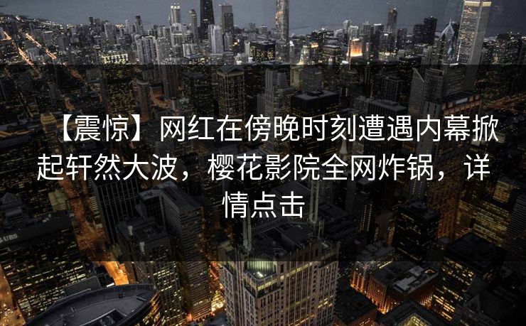 【震惊】网红在傍晚时刻遭遇内幕掀起轩然大波，樱花影院全网炸锅，详情点击