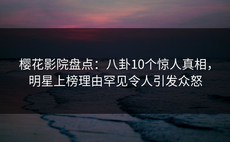 樱花影院盘点：八卦10个惊人真相，明星上榜理由罕见令人引发众怒