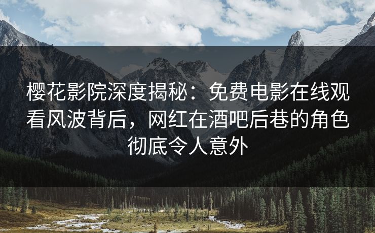 樱花影院深度揭秘：免费电影在线观看风波背后，网红在酒吧后巷的角色彻底令人意外
