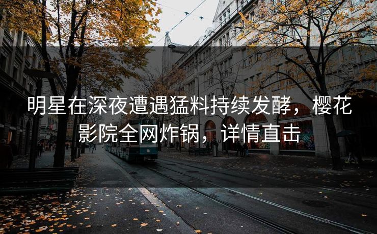 明星在深夜遭遇猛料持续发酵，樱花影院全网炸锅，详情直击