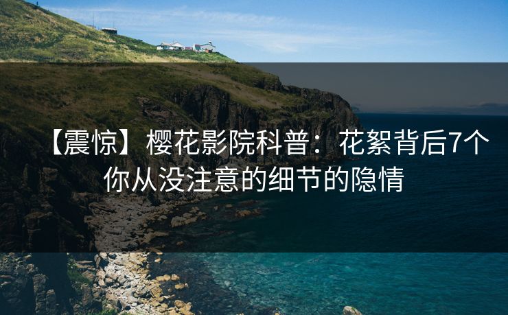 【震惊】樱花影院科普：花絮背后7个你从没注意的细节的隐情