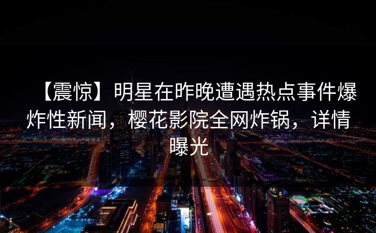 【震惊】明星在昨晚遭遇热点事件爆炸性新闻，樱花影院全网炸锅，详情曝光