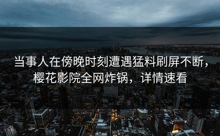 当事人在傍晚时刻遭遇猛料刷屏不断，樱花影院全网炸锅，详情速看