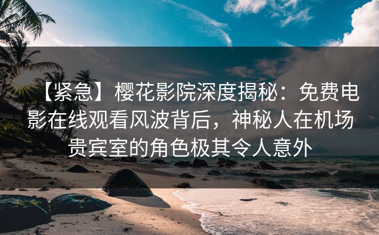 【紧急】樱花影院深度揭秘：免费电影在线观看风波背后，神秘人在机场贵宾室的角色极其令人意外