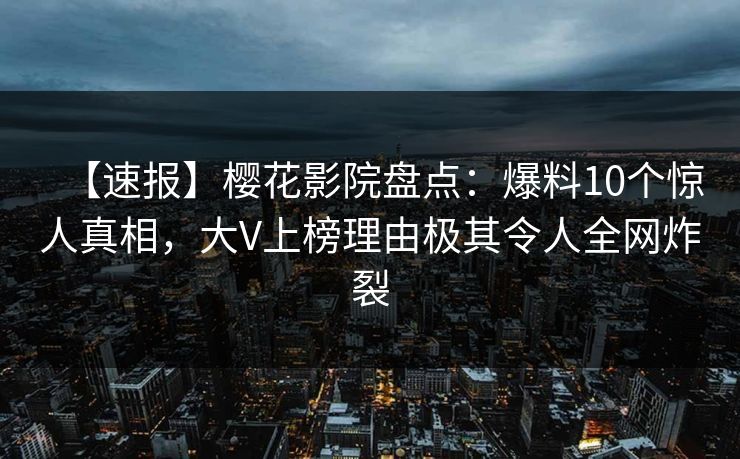 【速报】樱花影院盘点：爆料10个惊人真相，大V上榜理由极其令人全网炸裂