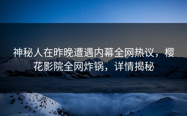 神秘人在昨晚遭遇内幕全网热议，樱花影院全网炸锅，详情揭秘