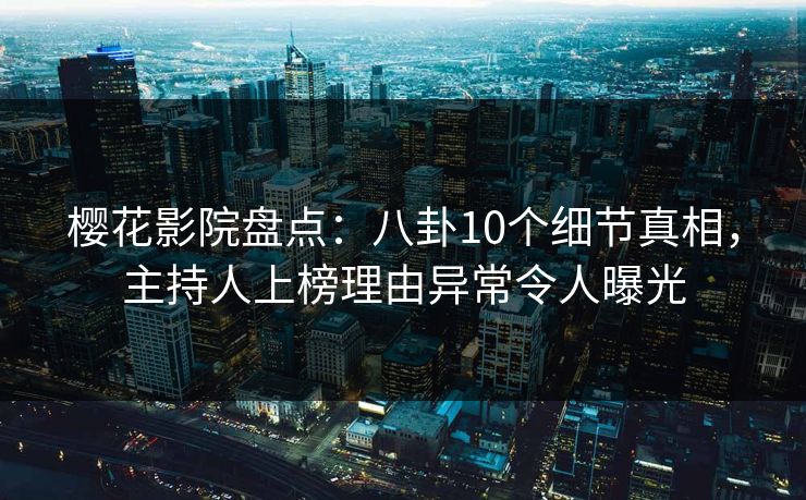 樱花影院盘点：八卦10个细节真相，主持人上榜理由异常令人曝光