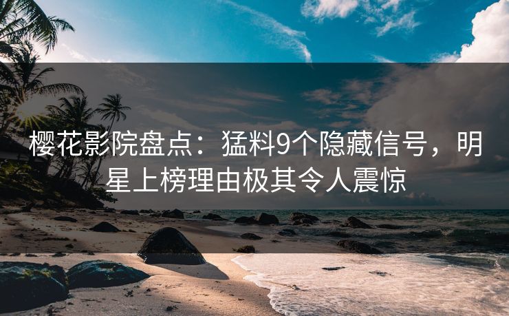 樱花影院盘点：猛料9个隐藏信号，明星上榜理由极其令人震惊