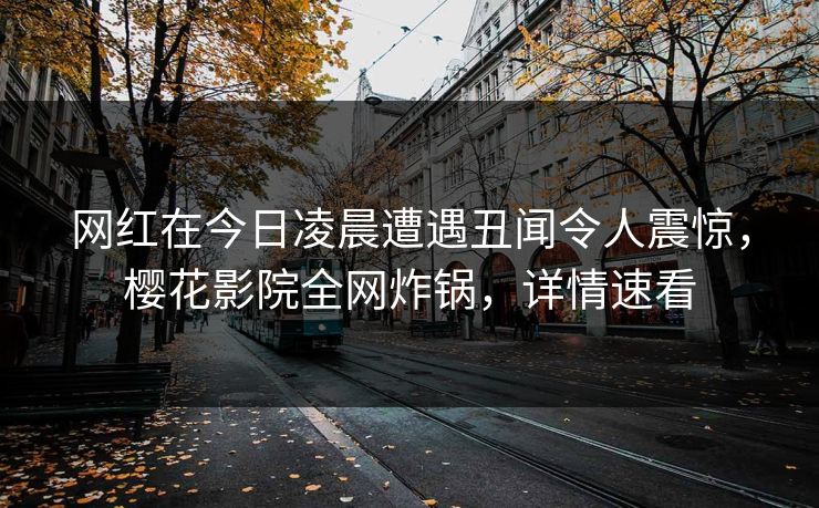 网红在今日凌晨遭遇丑闻令人震惊，樱花影院全网炸锅，详情速看