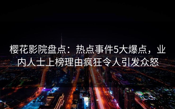 樱花影院盘点：热点事件5大爆点，业内人士上榜理由疯狂令人引发众怒