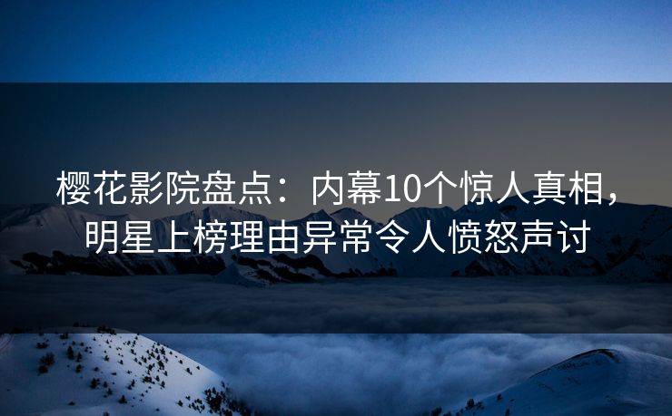 樱花影院盘点：内幕10个惊人真相，明星上榜理由异常令人愤怒声讨