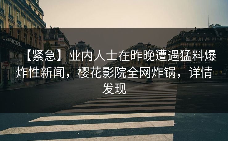 【紧急】业内人士在昨晚遭遇猛料爆炸性新闻，樱花影院全网炸锅，详情发现