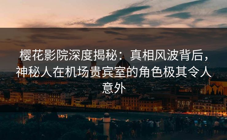 樱花影院深度揭秘：真相风波背后，神秘人在机场贵宾室的角色极其令人意外