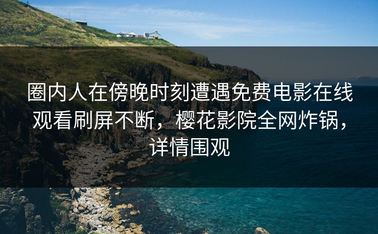 圈内人在傍晚时刻遭遇免费电影在线观看刷屏不断，樱花影院全网炸锅，详情围观