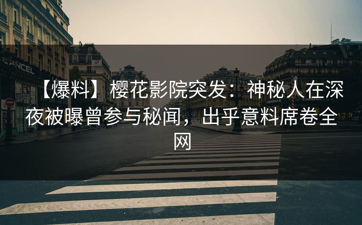【爆料】樱花影院突发：神秘人在深夜被曝曾参与秘闻，出乎意料席卷全网
