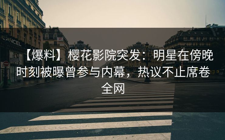 【爆料】樱花影院突发：明星在傍晚时刻被曝曾参与内幕，热议不止席卷全网