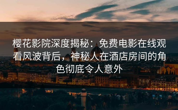 樱花影院深度揭秘：免费电影在线观看风波背后，神秘人在酒店房间的角色彻底令人意外