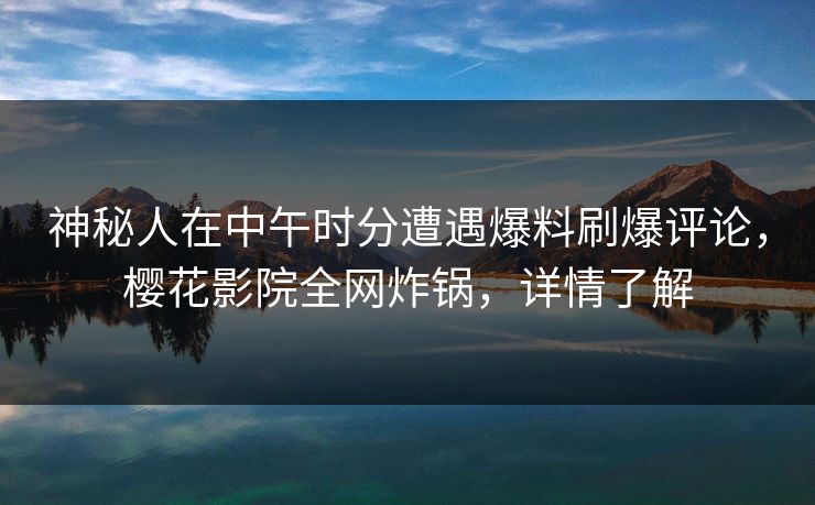 神秘人在中午时分遭遇爆料刷爆评论，樱花影院全网炸锅，详情了解