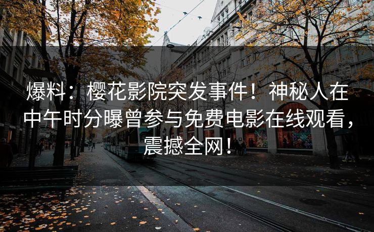 爆料：樱花影院突发事件！神秘人在中午时分曝曾参与免费电影在线观看，震撼全网！