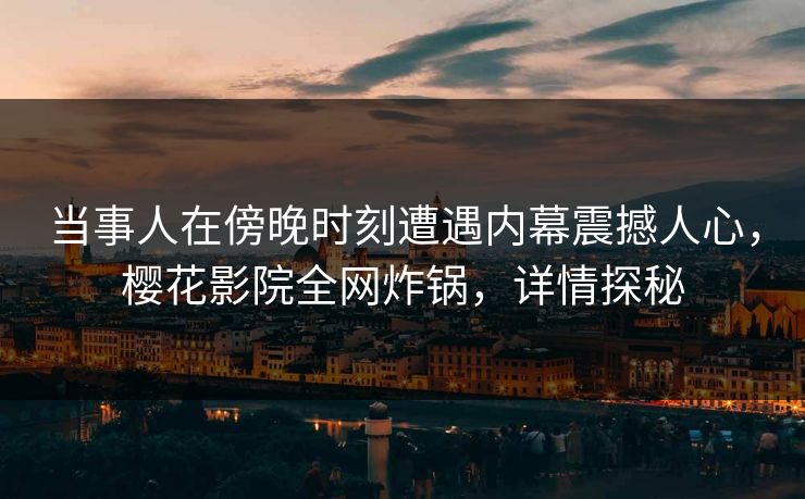 当事人在傍晚时刻遭遇内幕震撼人心，樱花影院全网炸锅，详情探秘