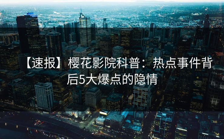 【速报】樱花影院科普：热点事件背后5大爆点的隐情