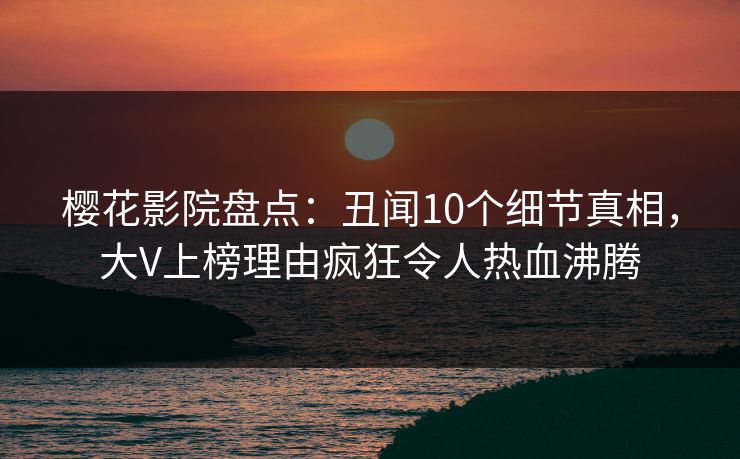 樱花影院盘点：丑闻10个细节真相，大V上榜理由疯狂令人热血沸腾